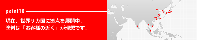 point10 現在、世界9カ国に拠点を展開中。塗料は「お客様の近く」が理想です。