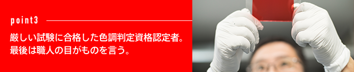 point3 厳しい試験に合格した色調判定資格認定者。最後は職人の目がものを言う。