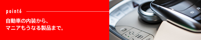 point6 自動車の内装から、マニアもうなる製品まで。