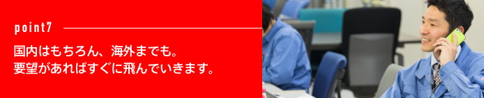 point7 国内はもちろん、海外までも。要望があればすぐに飛んでいきます。