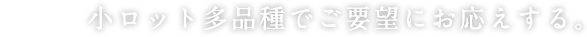 小ロット多品種でご要望にお応えする。