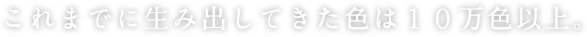 これまでに生み出してきた色は10万色。